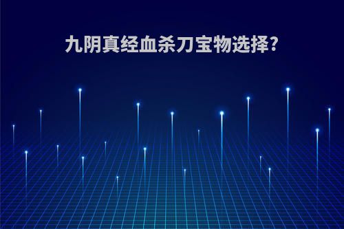 九阴真经血杀刀宝物选择?