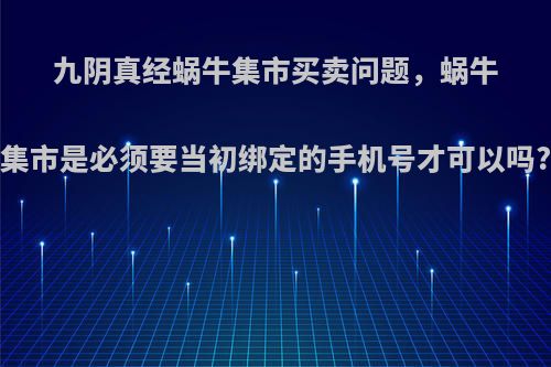 九阴真经蜗牛集市买卖问题，蜗牛集市是必须要当初绑定的手机号才可以吗?