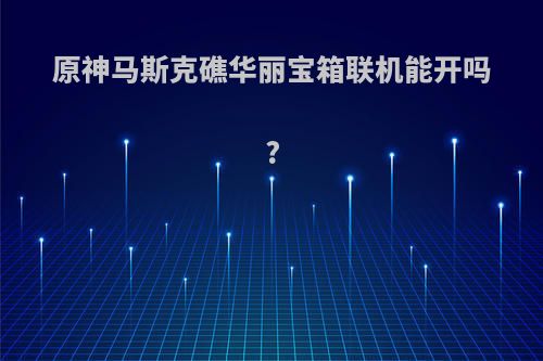 原神马斯克礁华丽宝箱联机能开吗?