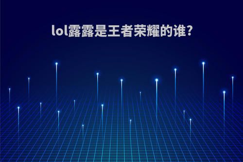 lol露露是王者荣耀的谁?