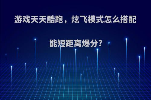 游戏天天酷跑，炫飞模式怎么搭配能短距离爆分?