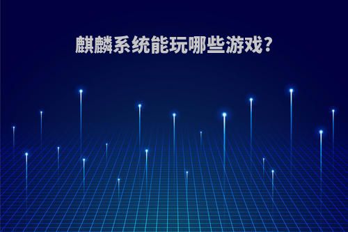 麒麟系统能玩哪些游戏?