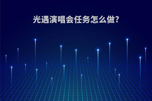 光遇演唱会任务怎么做?