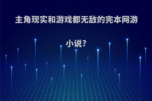 主角现实和游戏都无敌的完本网游小说?