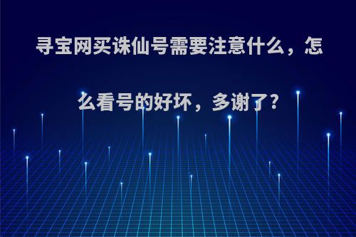 寻宝网买诛仙号需要注意什么，怎么看号的好坏，多谢了?