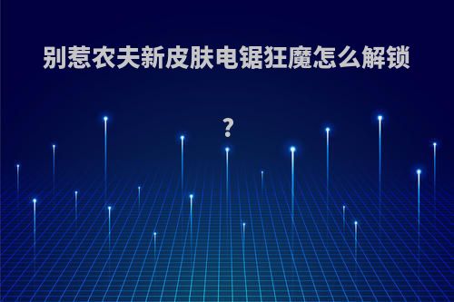 别惹农夫新皮肤电锯狂魔怎么解锁?