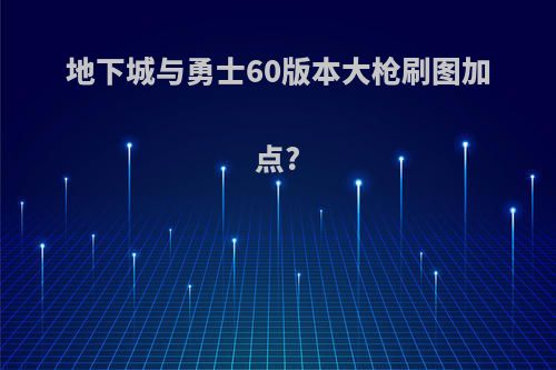 地下城与勇士60版本大枪刷图加点?