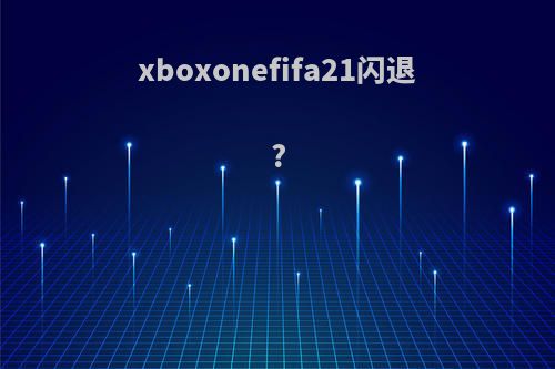xboxonefifa21闪退?