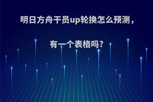 明日方舟干员up轮换怎么预测，有一个表格吗?