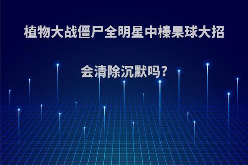 植物大战僵尸全明星中榛果球大招会清除沉默吗?