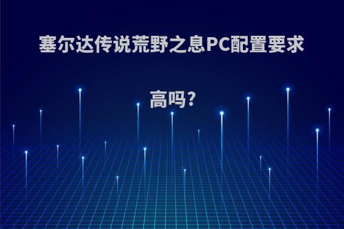 塞尔达传说荒野之息PC配置要求高吗?