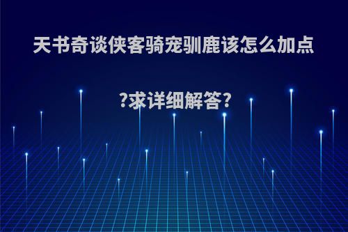 天书奇谈侠客骑宠驯鹿该怎么加点?求详细解答?