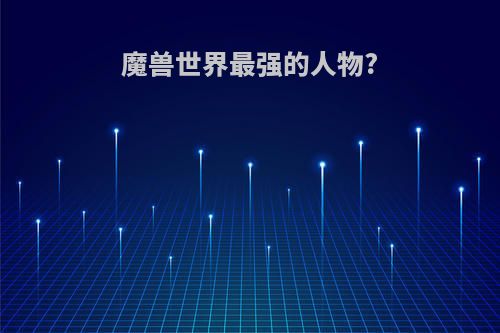 魔兽世界最强的人物?