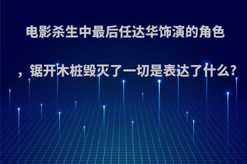 电影杀生中最后任达华饰演的角色，锯开木桩毁灭了一切是表达了什么?