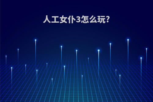 人工女仆3怎么玩?