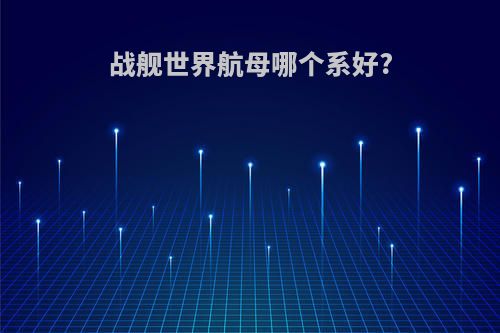 战舰世界航母哪个系好?