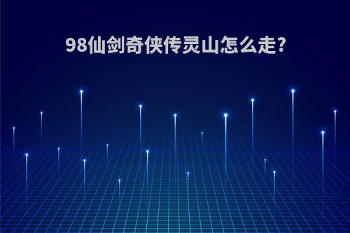 98仙剑奇侠传灵山怎么走?