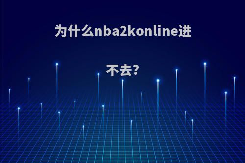 为什么nba2konline进不去?