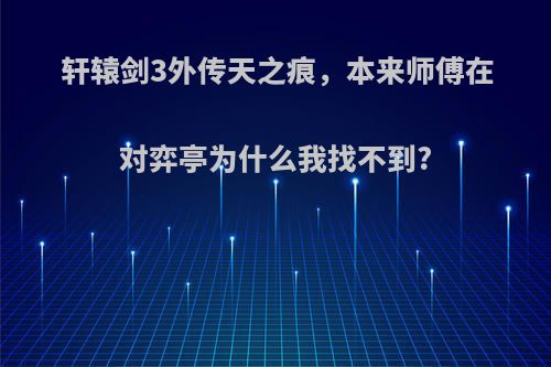 轩辕剑3外传天之痕，本来师傅在对弈亭为什么我找不到?