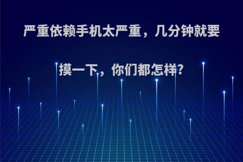 严重依赖手机太严重，几分钟就要摸一下，你们都怎样?