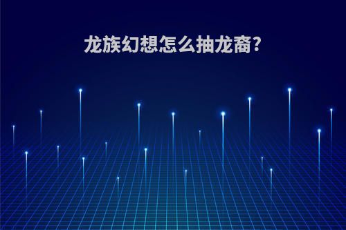 龙族幻想怎么抽龙裔?