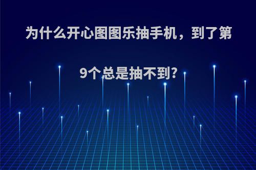 为什么开心图图乐抽手机，到了第9个总是抽不到?