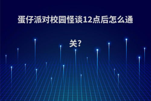 蛋仔派对校园怪谈12点后怎么通关?