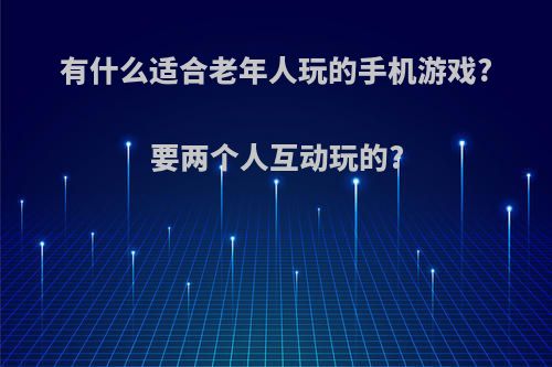 有什么适合老年人玩的手机游戏?要两个人互动玩的?