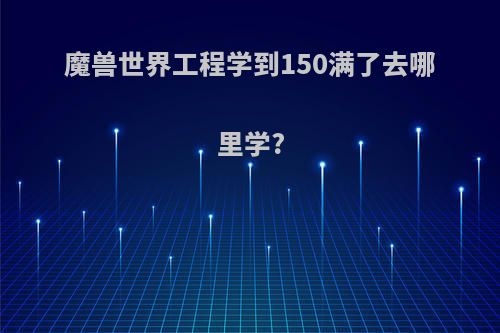 魔兽世界工程学到150满了去哪里学?