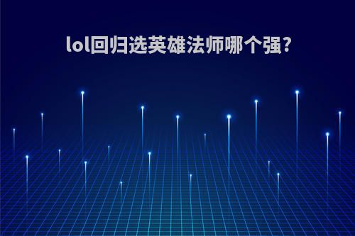 lol回归选英雄法师哪个强?