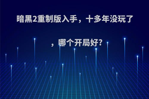 暗黑2重制版入手，十多年没玩了，哪个开局好?