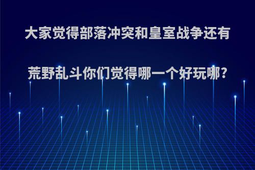 大家觉得部落冲突和皇室战争还有荒野乱斗你们觉得哪一个好玩哪?