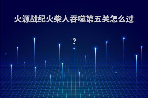 火源战纪火柴人吞噬第五关怎么过?