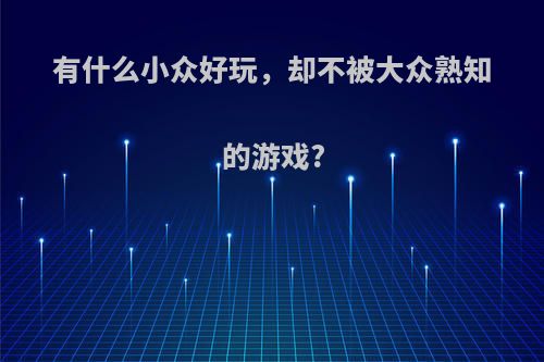 有什么小众好玩，却不被大众熟知的游戏?