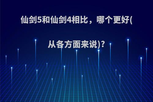 仙剑5和仙剑4相比，哪个更好(从各方面来说)?