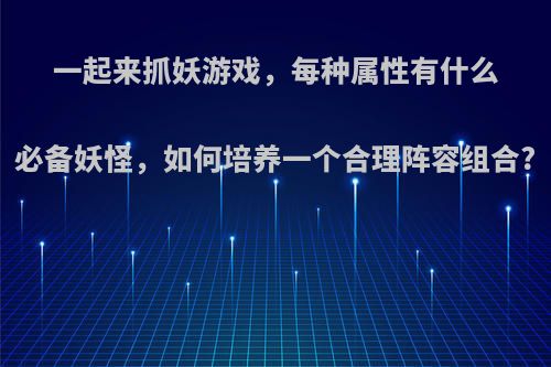 一起来抓妖游戏，每种属性有什么必备妖怪，如何培养一个合理阵容组合?