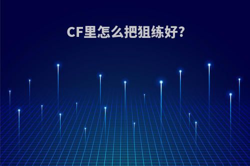 CF里怎么把狙练好?