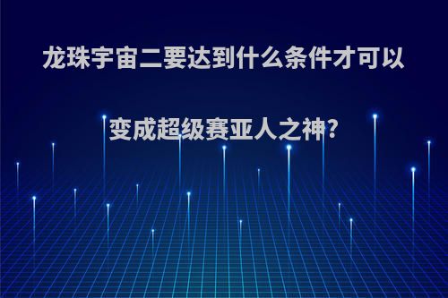 龙珠宇宙二要达到什么条件才可以变成超级赛亚人之神?