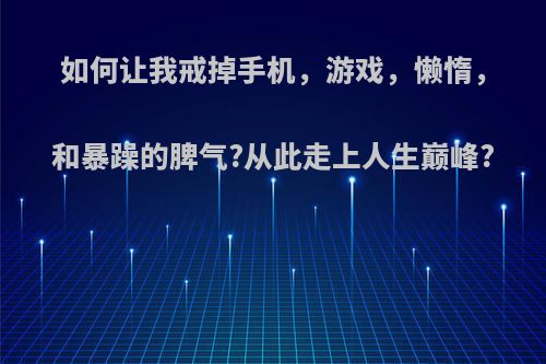 如何让我戒掉手机，游戏，懒惰，和暴躁的脾气?从此走上人生巅峰?