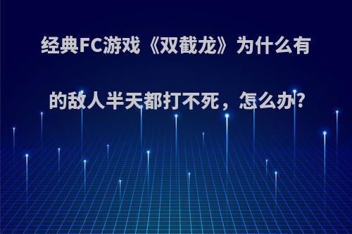 经典FC游戏《双截龙》为什么有的敌人半天都打不死，怎么办?