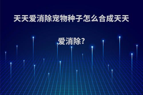 天天爱消除宠物种子怎么合成天天爱消除?