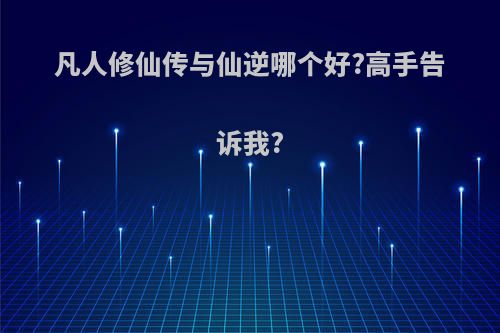 凡人修仙传与仙逆哪个好?高手告诉我?