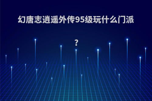 幻唐志逍遥外传95级玩什么门派?