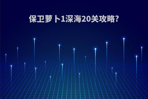 保卫萝卜1深海20关攻略?