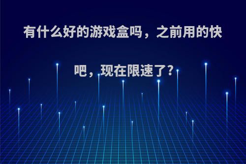 有什么好的游戏盒吗，之前用的快吧，现在限速了?