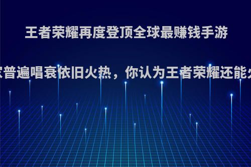 王者荣耀再度登顶全球最赚钱手游，玩家普遍唱衰依旧火热，你认为王者荣耀还能火几年?