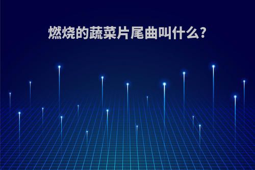 燃烧的蔬菜片尾曲叫什么?