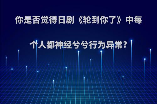 你是否觉得日剧《轮到你了》中每个人都神经兮兮行为异常?