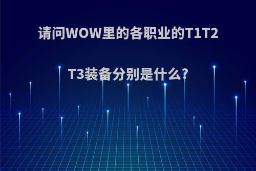 请问WOW里的各职业的T1T2T3装备分别是什么?