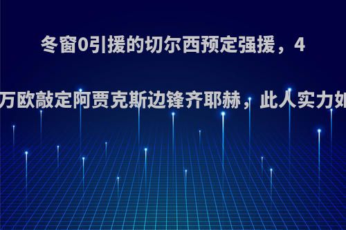 冬窗0引援的切尔西预定强援，4500万欧敲定阿贾克斯边锋齐耶赫，此人实力如何?